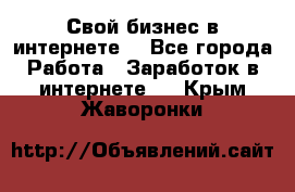 Свой бизнес в интернете. - Все города Работа » Заработок в интернете   . Крым,Жаворонки